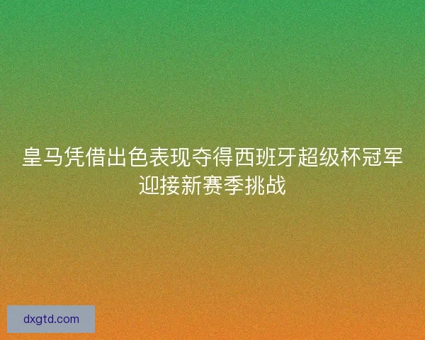 皇马凭借出色表现夺得西班牙超级杯冠军迎接新赛季挑战