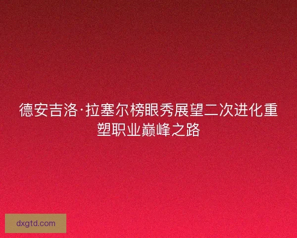 德安吉洛·拉塞尔榜眼秀展望二次进化重塑职业巅峰之路