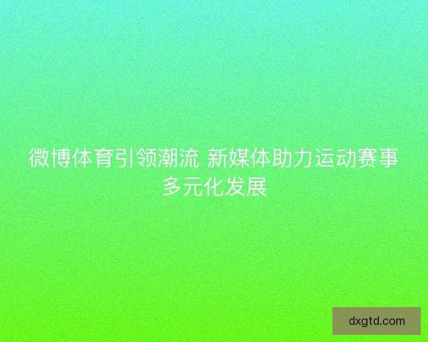 微博体育引领潮流 新媒体助力运动赛事多元化发展