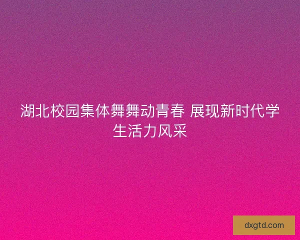 湖北校园集体舞舞动青春 展现新时代学生活力风采