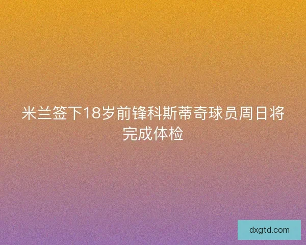 米兰签下18岁前锋科斯蒂奇球员周日将完成体检