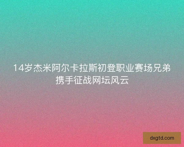 14岁杰米阿尔卡拉斯初登职业赛场兄弟携手征战网坛风云