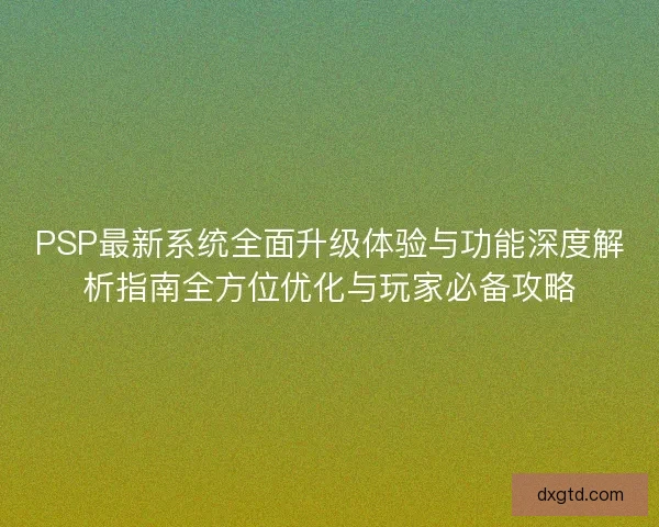 PSP最新系统全面升级体验与功能深度解析指南全方位优化与玩家必备攻略