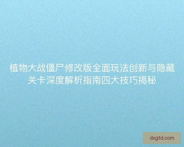 植物大战僵尸修改版全面玩法创新与隐藏关卡深度解析指南四大技巧揭秘