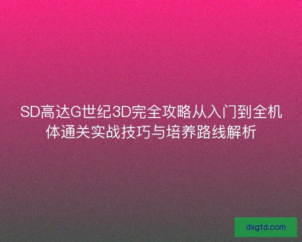 SD高达G世纪3D完全攻略从入门到全机体通关实战技巧与培养路线解析