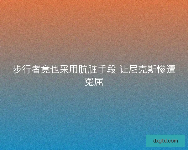 步行者竟也采用肮脏手段 让尼克斯惨遭冤屈