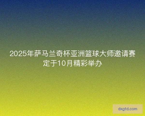 2025年萨马兰奇杯亚洲篮球大师邀请赛定于10月精彩举办