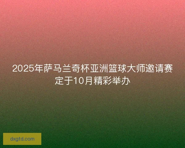 2025年萨马兰奇杯亚洲篮球大师邀请赛定于10月精彩举办