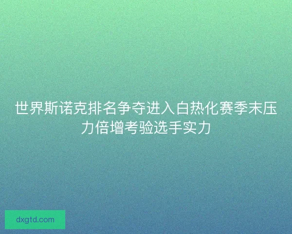 世界斯诺克排名争夺进入白热化赛季末压力倍增考验选手实力